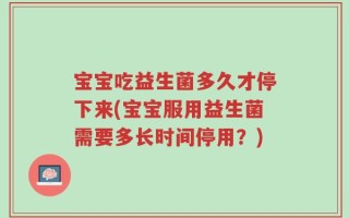 宝宝吃益生菌多久才停下来(宝宝服用益生菌需要多长时间停用？)