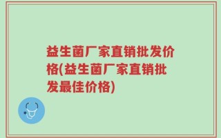益生菌厂家直销批发价格(益生菌厂家直销批发最佳价格)