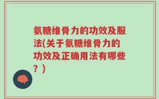 氨糖维骨力的功效及服法(关于氨糖维骨力的功效及正确用法有哪些？)