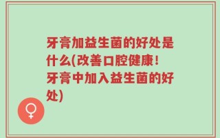 牙膏加益生菌的好处是什么(改善口腔健康！牙膏中加入益生菌的好处)