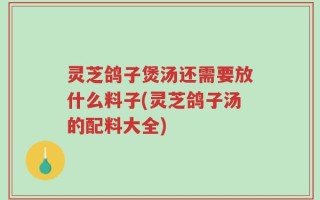 灵芝鸽子煲汤还需要放什么料子(灵芝鸽子汤的配料大全)