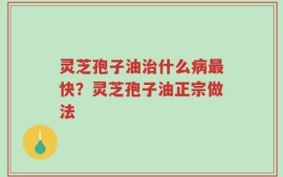 灵芝孢子油治什么病最快？灵芝孢子油正宗做法