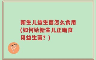 新生儿益生菌怎么食用(如何给新生儿正确食用益生菌？)