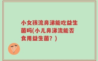 小女孩流鼻涕能吃益生菌吗(小儿鼻涕流能否食用益生菌？)