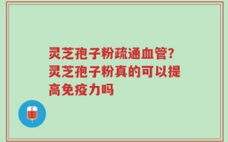 灵芝孢子粉疏通血管？灵芝孢子粉真的可以提高免疫力吗