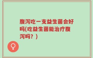 腹泻吃一支益生菌会好吗(吃益生菌能治疗腹泻吗？)