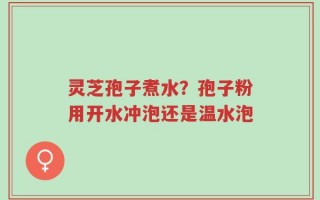 灵芝孢子煮水？孢子粉用开水冲泡还是温水泡
