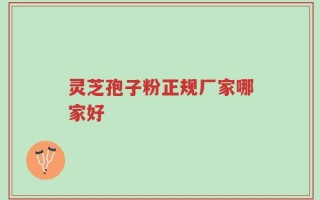 灵芝孢子粉正规厂家哪家好