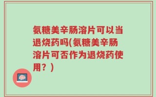 氨糖美辛肠溶片可以当退烧药吗(氨糖美辛肠溶片可否作为退烧药使用？)