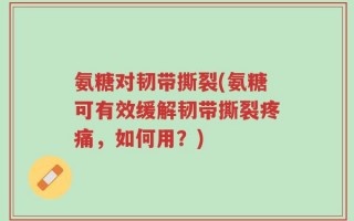 氨糖对韧带撕裂(氨糖可有效缓解韧带撕裂疼痛，如何用？)