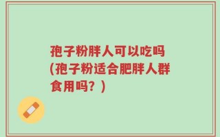 孢子粉胖人可以吃吗 (孢子粉适合肥胖人群食用吗？)