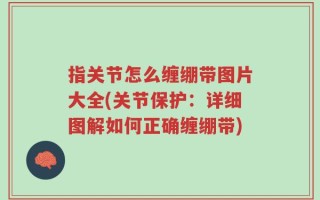 指关节怎么缠绷带图片大全(关节保护：详细图解如何正确缠绷带)