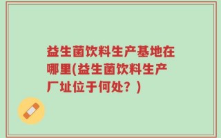 益生菌饮料生产基地在哪里(益生菌饮料生产厂址位于何处？)