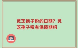 灵芝孢子粉的日期？灵芝孢子粉有保质期吗