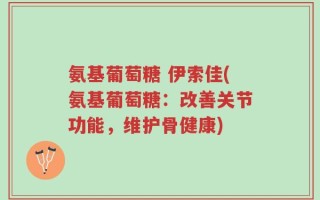 氨基葡萄糖 伊索佳(氨基葡萄糖：改善关节功能，维护骨健康)
