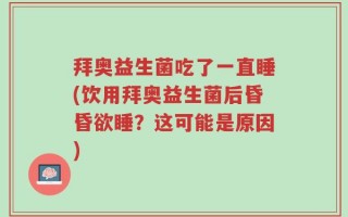 拜奥益生菌吃了一直睡(饮用拜奥益生菌后昏昏欲睡？这可能是原因)