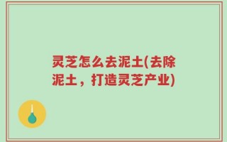 灵芝怎么去泥土(去除泥土，打造灵芝产业)