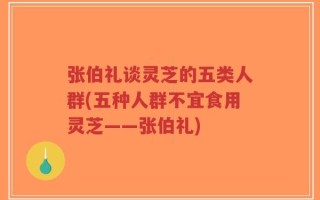 张伯礼谈灵芝的五类人群(五种人群不宜食用灵芝——张伯礼)
