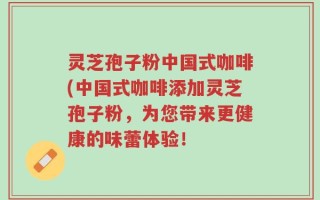 灵芝孢子粉中国式咖啡(中国式咖啡添加灵芝孢子粉，为您带来更健康的味蕾体验！