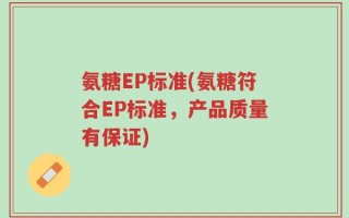 氨糖EP标准(氨糖符合EP标准，产品质量有保证)