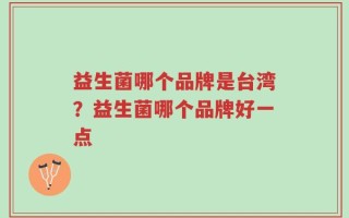 益生菌哪个品牌是台湾？益生菌哪个品牌好一点