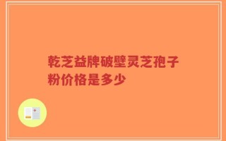 乾芝益牌破壁灵芝孢子粉价格是多少