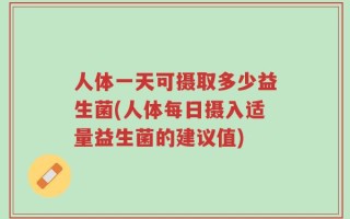 人体一天可摄取多少益生菌(人体每日摄入适量益生菌的建议值)
