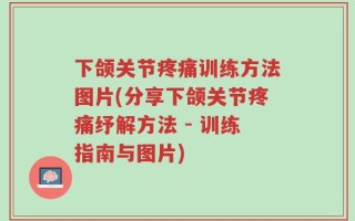 下颌关节疼痛训练方法图片(分享下颌关节疼痛纾解方法 - 训练指南与图片)