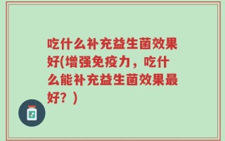 吃什么补充益生菌效果好(增强免疫力，吃什么能补充益生菌效果最好？)
