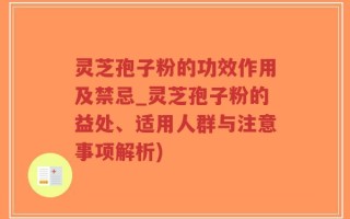 灵芝孢子粉的功效作用及禁忌_灵芝孢子粉的益处、适用人群与注意事项解析)