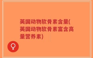 英国动物软骨素含量(英国动物软骨素富含高量营养素)