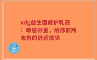 xdg益生菌修护乳液：敏感救星，给你前所未有的舒适体验