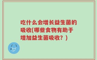 吃什么会增长益生菌的吸收(哪些食物有助于增加益生菌吸收？)