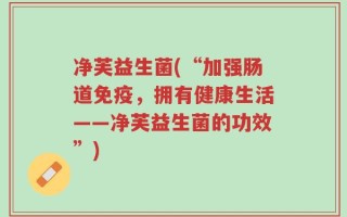 净芙益生菌(“加强肠道免疫，拥有健康生活——净芙益生菌的功效”)