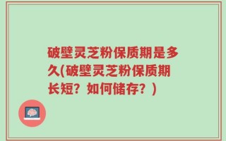 破壁灵芝粉保质期是多久(破壁灵芝粉保质期长短？如何储存？)