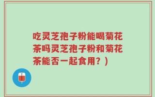 吃灵芝孢子粉能喝菊花茶吗灵芝孢子粉和菊花茶能否一起食用？)