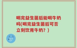 喝完益生菌后能喝牛奶吗(喝完益生菌后可否立刻饮用牛奶？)
