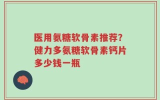 医用氨糖软骨素推荐？健力多氨糖软骨素钙片多少钱一瓶