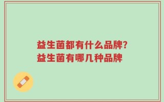 益生菌都有什么品牌？益生菌有哪几种品牌