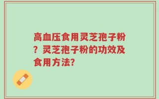 高血压食用灵芝孢子粉？灵芝孢子粉的功效及食用方法？