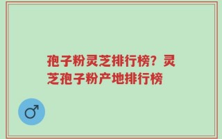 孢子粉灵芝排行榜？灵芝孢子粉产地排行榜