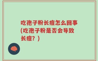 吃孢子粉长痘怎么回事(吃孢子粉是否会导致长痘？)