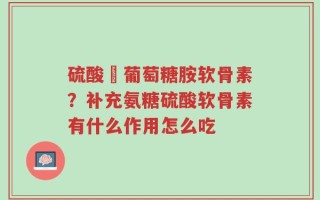 硫酸盬葡萄糖胺软骨素？补充氨糖硫酸软骨素有什么作用怎么吃