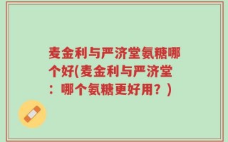 麦金利与严济堂氨糖哪个好(麦金利与严济堂：哪个氨糖更好用？)