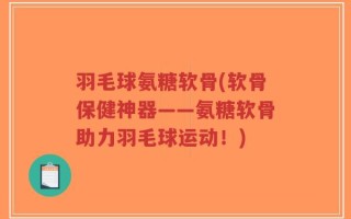 羽毛球氨糖软骨(软骨保健神器——氨糖软骨助力羽毛球运动！)