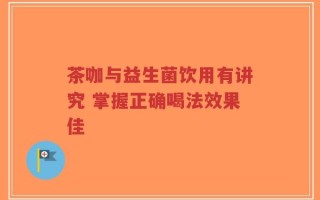 茶咖与益生菌饮用有讲究 掌握正确喝法效果佳