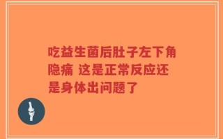 吃益生菌后肚子左下角隐痛 这是正常反应还是身体出问题了