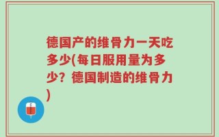 德国产的维骨力一天吃多少(每日服用量为多少？德国制造的维骨力)