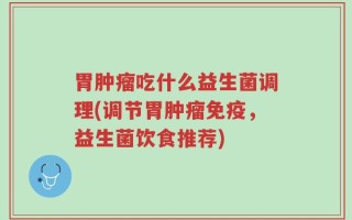 胃肿瘤吃什么益生菌调理(调节胃肿瘤免疫，益生菌饮食推荐)