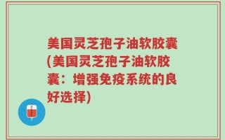美国灵芝孢子油软胶囊(美国灵芝孢子油软胶囊：增强免疫系统的良好选择)